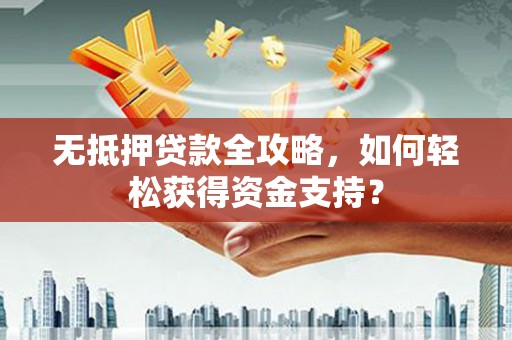 三河无抵押贷款全攻略，如何轻松获得资金支持？