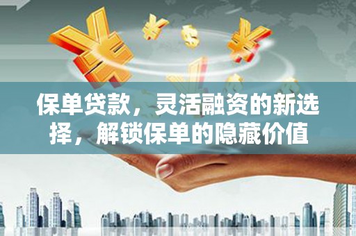 三河保单贷款，灵活融资的新选择，解锁保单的隐藏价值