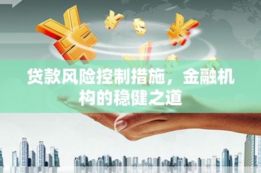 三河贷款风险控制措施，金融机构的稳健之道