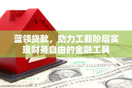 三河蓝领贷款，助力工薪阶层实现财务自由的金融工具