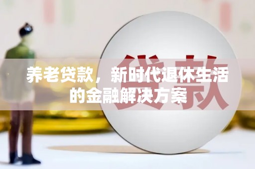 三河养老贷款，新时代退休生活的金融解决方案