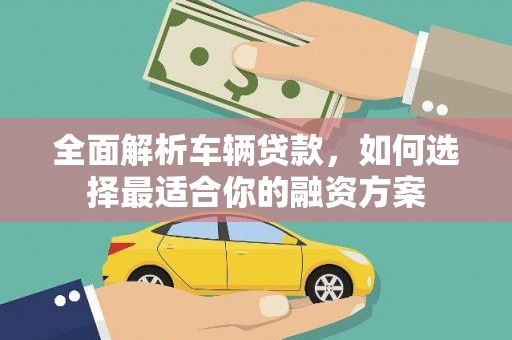 三河全面解析车辆贷款，如何选择最适合你的融资方案