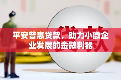 三河平安普惠贷款，助力小微企业发展的金融利器