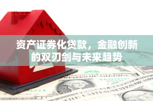 三河资产证券化贷款，金融创新的双刃剑与未来趋势