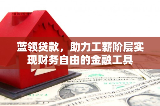 三河蓝领贷款，助力工薪阶层实现财务自由的金融工具