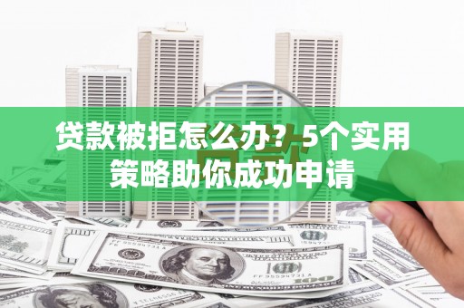 三河贷款被拒怎么办？5个实用策略助你成功申请