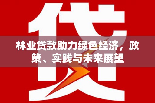 三河林业贷款助力绿色经济，政策、实践与未来展望