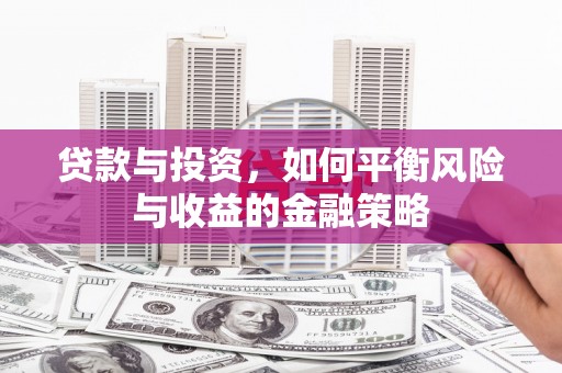 三河贷款与投资，如何平衡风险与收益的金融策略