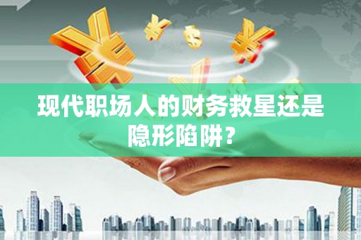 三河现代职场人的财务救星还是隐形陷阱？